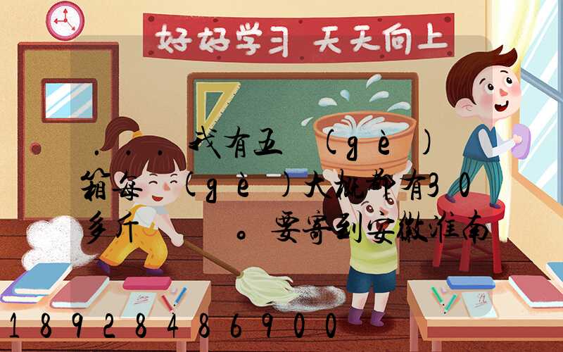 ...我有五個(gè)紙箱每個(gè)大概都有30多斤。要寄到安徽淮南潘集